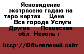 Ясновидение экстрасенс гадаю на таро картах  › Цена ­ 1 000 - Все города Услуги » Другие   . Псковская обл.,Невель г.